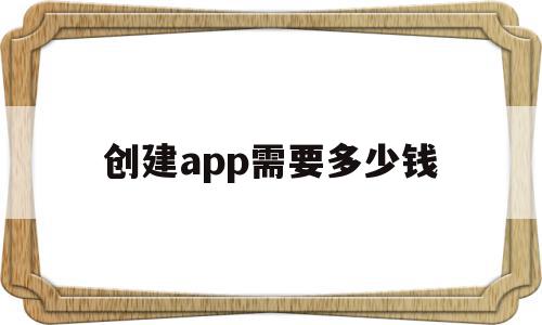 创建app需要多少钱(创建一款app需要投资多少钱)