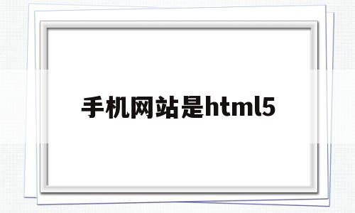 手机网站是html5(手机网站是否必须挂靠电脑主站)