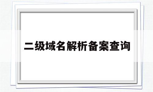 二级域名解析备案查询(二级域名解析是什么意思)