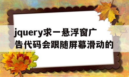 jquery求一悬浮窗广告代码会跟随屏幕滑动的的简单介绍