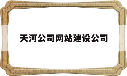 天河公司网站建设公司(广州天河建筑公司),天河公司网站建设公司(广州天河建筑公司),天河公司网站建设公司,信息,投资,网站建设,第1张