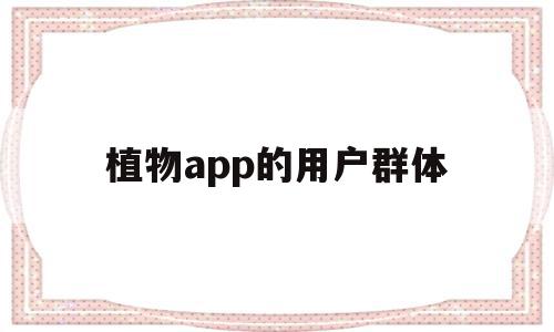 植物app的用户群体(植物app的用户群体是什么)