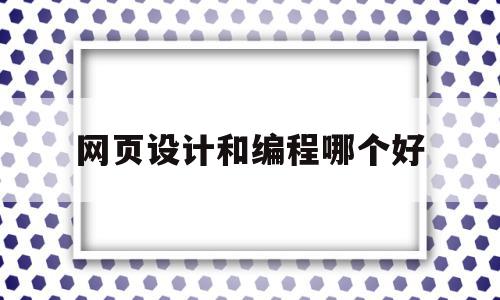 网页设计和编程哪个好(网页设计和程序员哪个工资高),网页设计和编程哪个好(网页设计和程序员哪个工资高),网页设计和编程哪个好,浏览器,投资,做网站,第1张