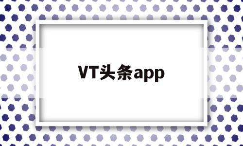 VT头条app(头条tv软件下载)