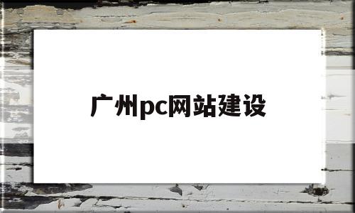 广州pc网站建设(广州网站建设技术支持)