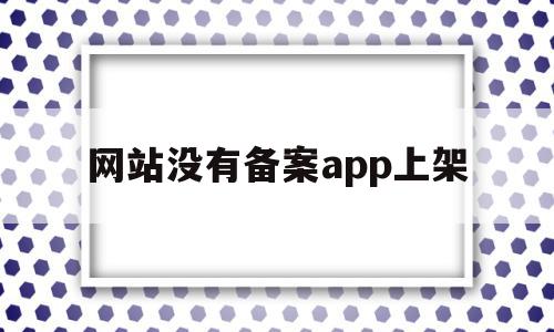 网站没有备案app上架(安卓app上架必须要icp备案吗)