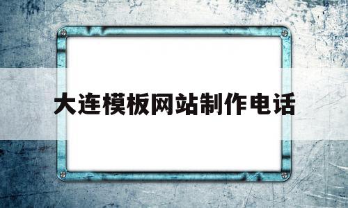 大连模板网站制作电话(大连正规网站制作公司有哪些)