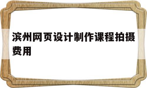 关于滨州网页设计制作课程拍摄费用的信息