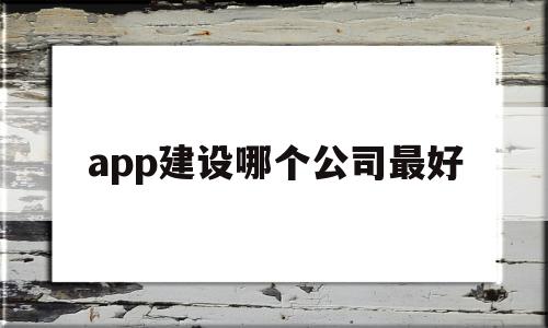 app建设哪个公司最好(app建设哪个公司最好做)