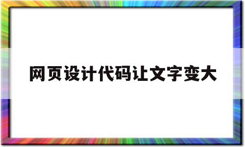 网页设计代码让文字变大(网页设计代码让文字变大怎么办)