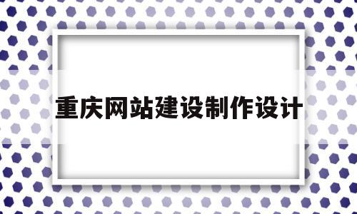 重庆网站建设制作设计(重庆网站建设制作设计招聘信息)