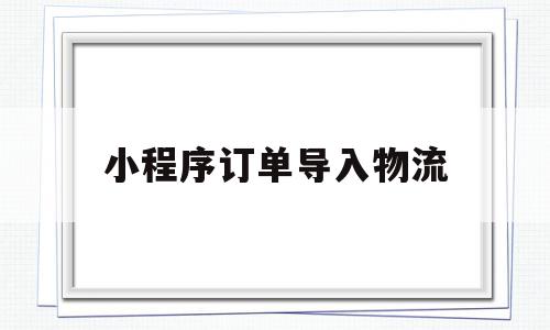 小程序订单导入物流(小程序订单导入物流信息)