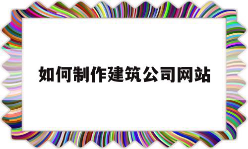 如何制作建筑公司网站(建筑公司网站设计免费咨询)