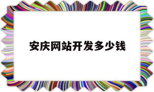 安庆网站开发多少钱(开发一个简单的网站多少钱)