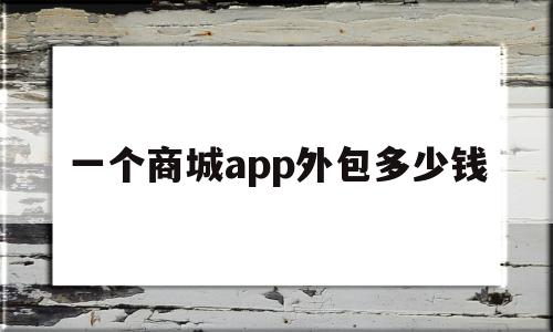 一个商城app外包多少钱(一个app外包公司需要哪些人员配置)