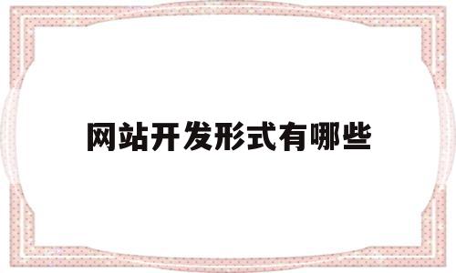 网站开发形式有哪些(网站开发的技术有哪些)