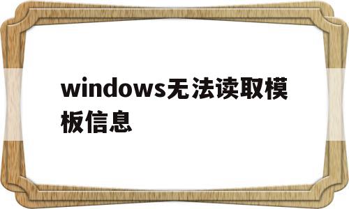 windows无法读取模板信息(windows无法读取模板信息 小白)