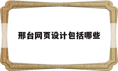 邢台网页设计包括哪些(网页设计方案包括哪些方面)