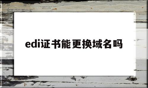 edi证书能更换域名吗的简单介绍