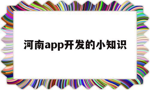 河南app开发的小知识(河南app软件开发有用吗)