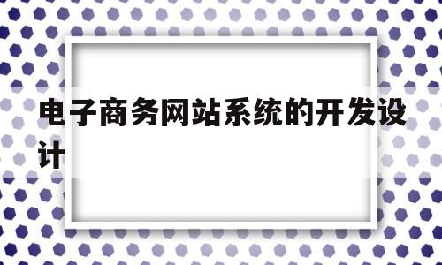 电子商务网站系统的开发设计(电子商务网站设计与开发课程设计)