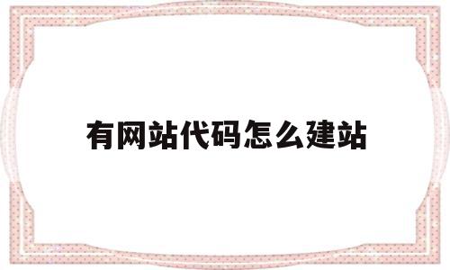 有网站代码怎么建站(有网站源代码怎么建站)