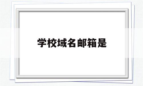 学校域名邮箱是(学校域名邮箱是什么意思)