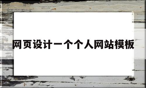 网页设计一个个人网站模板(网页设计一个个人网站模板怎么写)