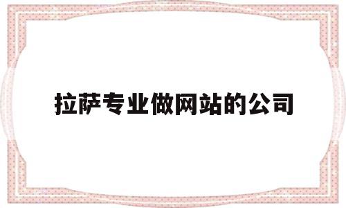 拉萨专业做网站的公司(拉萨专业做网站的公司排名)