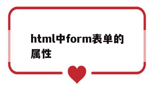 html中form表单的属性(form表单的method属性有哪些)