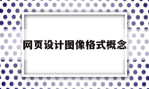 网页设计图像格式概念(网页制作中常见的图像格式有哪些),网页设计图像格式概念(网页制作中常见的图像格式有哪些),网页设计图像格式概念,信息,浏览器,高级,第1张