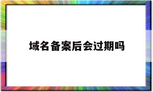 域名备案后会过期吗(域名备案通过了接下来该做什么)