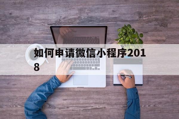 如何申请微信小程序2018(如何申请微信小程序appid)