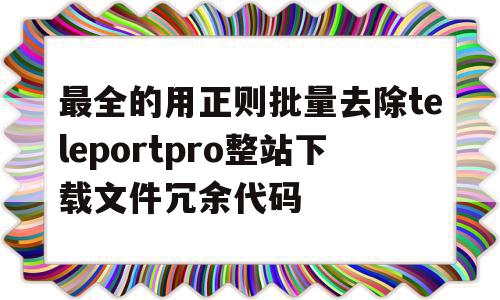 包含最全的用正则批量去除teleportpro整站下载文件冗余代码的词条