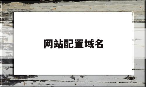 网站配置域名(网站配置域名怎么写)