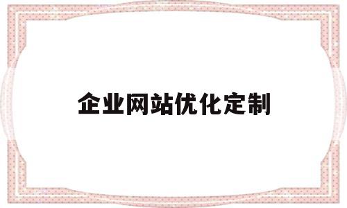 企业网站优化定制(企业网站优化设计的含义),企业网站优化定制(企业网站优化设计的含义),企业网站优化定制,信息,文章,模板,第1张