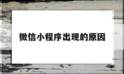 微信小程序出现的原因(微信小程序常见问题),微信小程序出现的原因(微信小程序常见问题),微信小程序出现的原因,信息,微信,APP,第1张