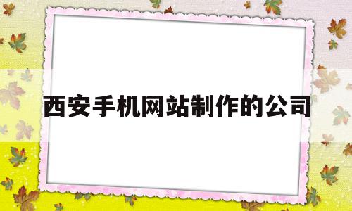 西安手机网站制作的公司(西安网站建设制作公司)