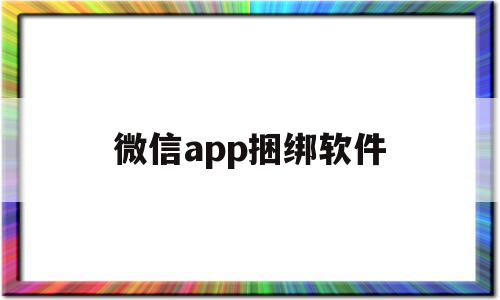 微信app捆绑软件(用微信绑定软件安全吗?)