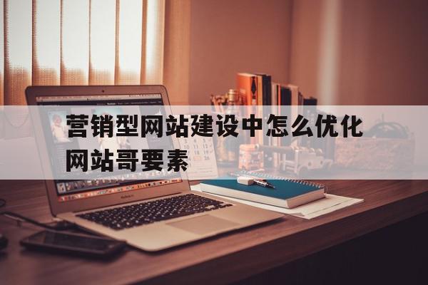 营销型网站建设中怎么优化网站哥要素(营销型企业网站优化设计中的一些基本要素为)