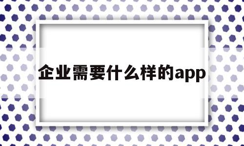 企业需要什么样的app(企业需要什么样的技工院校毕业生?我应该如何做好?)