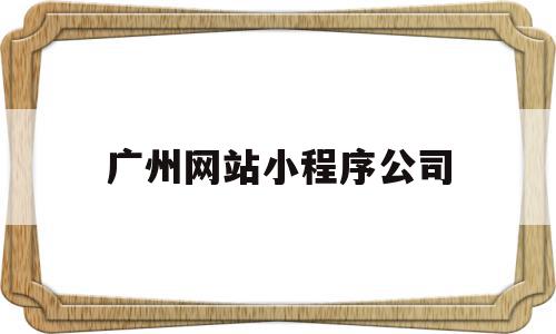 广州网站小程序公司(广州app小程序制作网络公司),广州网站小程序公司(广州app小程序制作网络公司),广州网站小程序公司,信息,微信,app,第1张