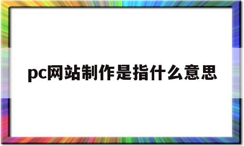 pc网站制作是指什么意思的简单介绍