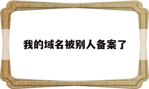 我的域名被别人备案了(我的域名被别人备案了怎么办)