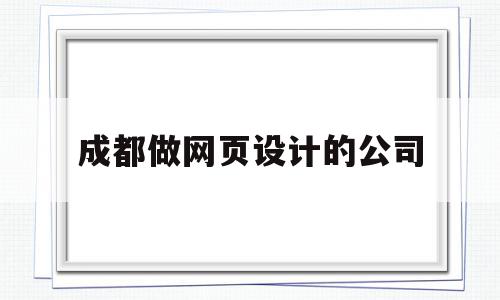 成都做网页设计的公司(成都网站设计哪家公司好)