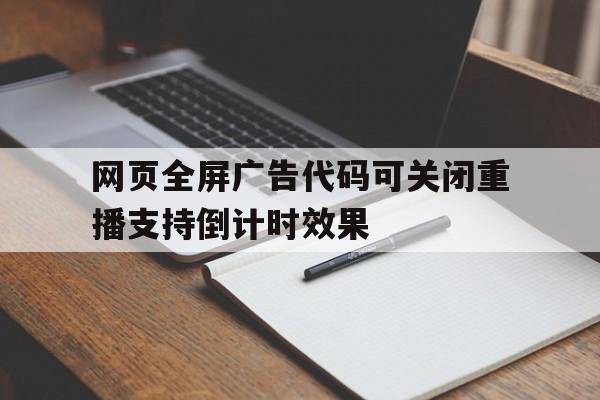 网页全屏广告代码可关闭重播支持倒计时效果的简单介绍