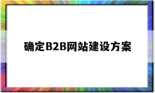 确定B2B网站建设方案(b2b网站模式),确定B2B网站建设方案(b2b网站模式),确定B2B网站建设方案,信息,视频,百度,第1张