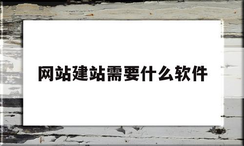 网站建站需要什么软件(网站建立需要什么)