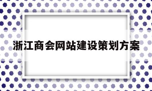 浙江商会网站建设策划方案(浙江商会网站建设策划方案公示)