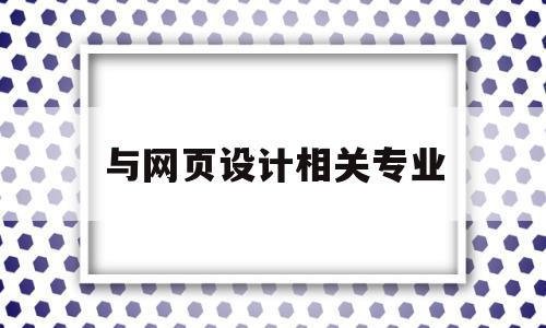 与网页设计相关专业(与网页设计相关专业的学校)